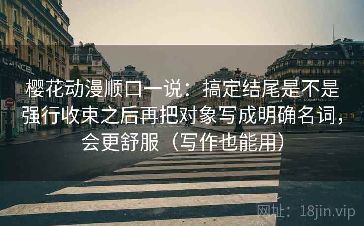 樱花动漫顺口一说:搞定结尾是不是强行收束之后再把对象写成明确名词,会更舒服(写作也能用) 樱花动漫顺口一说:搞定结尾是不是强行收束之后再把对象写成明确名词,会更舒服(写作也能用)
