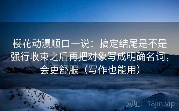 樱花动漫顺口一说:搞定结尾是不是强行收束之后再把对象写成明确名词,会更舒服(写作也能用) 樱花动漫顺口一说:搞定结尾是不是强行收束之后再把对象写成明确名词,会更舒服(写作也能用)