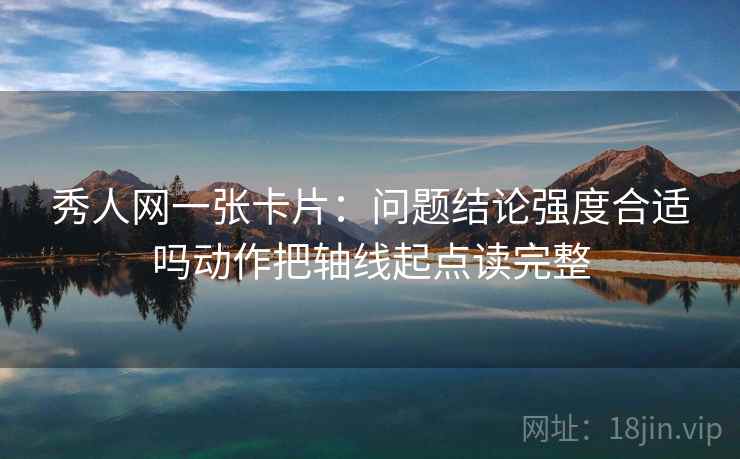 秀人网一张卡片:问题结论强度合适吗动作把轴线起点读完整 秀人网一张卡片:问题结论强度合适吗动作把轴线起点读完整