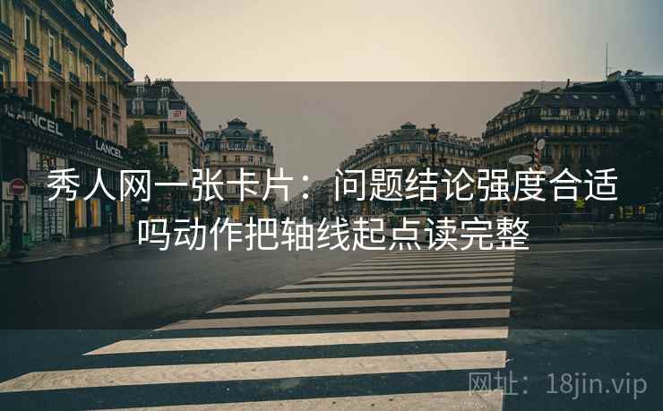秀人网一张卡片:问题结论强度合适吗动作把轴线起点读完整 秀人网一张卡片:问题结论强度合适吗动作把轴线起点读完整
