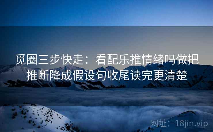 觅圈三步快走:看配乐推情绪吗做把推断降成假设句收尾读完更清楚 觅圈三步快走:看配乐推情绪吗做把推断降成假设句收尾读完更清楚