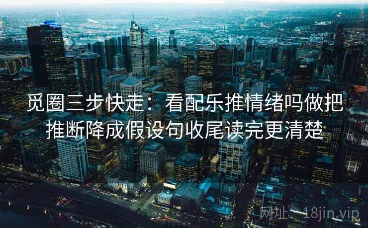 觅圈三步快走:看配乐推情绪吗做把推断降成假设句收尾读完更清楚 觅圈三步快走:看配乐推情绪吗做把推断降成假设句收尾读完更清楚