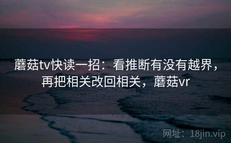 蘑菇tv快读一招:看推断有没有越界,再把相关改回相关,蘑菇vr 蘑菇tv快读一招:看推断有没有越界,再把相关改回相关,蘑菇vr