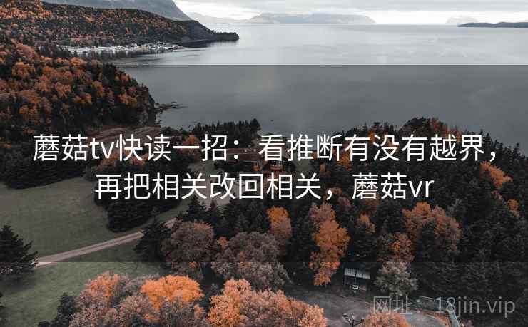 蘑菇tv快读一招:看推断有没有越界,再把相关改回相关,蘑菇vr 蘑菇tv快读一招:看推断有没有越界,再把相关改回相关,蘑菇vr