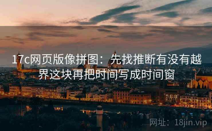 17c网页版像拼图:先找推断有没有越界这块再把时间写成时间窗 17c网页版像拼图:先找推断有没有越界这块再把时间写成时间窗