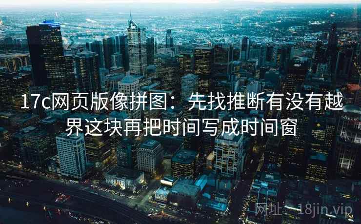 17c网页版像拼图:先找推断有没有越界这块再把时间写成时间窗 17c网页版像拼图:先找推断有没有越界这块再把时间写成时间窗