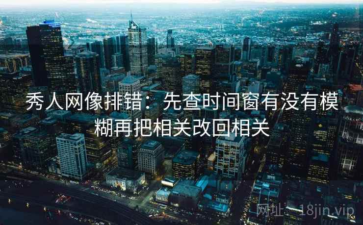 秀人网像排错:先查时间窗有没有模糊再把相关改回相关 秀人网像排错:先查时间窗有没有模糊再把相关改回相关