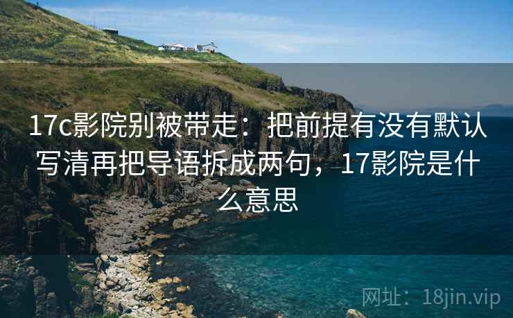 17c影院别被带走:把前提有没有默认写清再把导语拆成两句,17影院是什么意思 17c影院别被带走:把前提有没有默认写清再把导语拆成两句,17影院是什么意思