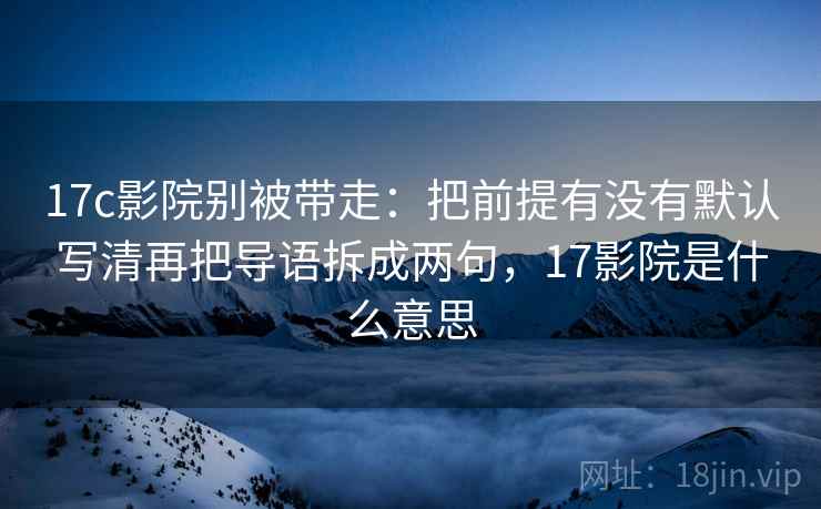 17c影院别被带走:把前提有没有默认写清再把导语拆成两句,17影院是什么意思 17c影院别被带走:把前提有没有默认写清再把导语拆成两句,17影院是什么意思