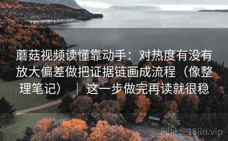 蘑菇视频读懂靠动手:对热度有没有放大偏差做把证据链画成流程(像整理笔记) | 这一步做完再读就很稳 蘑菇视频读懂靠动手:对热度有没有放大偏差做把证据链画成流程(像整理笔记) | 这一步做完再读就很稳