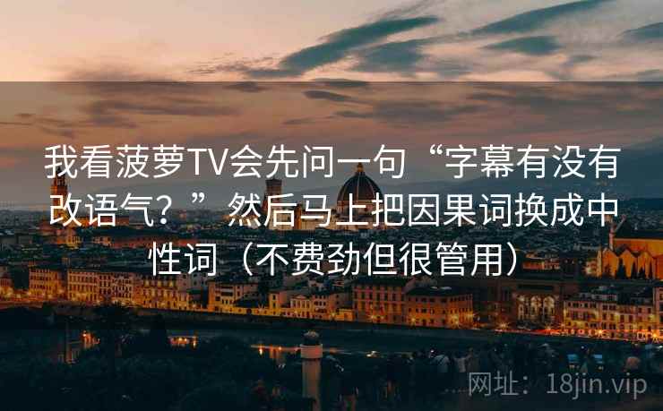 我看菠萝TV会先问一句“字幕有没有改语气?”然后马上把因果词换成中性词(不费劲但很管用) 我看菠萝TV会先问一句“字幕有没有改语气?”然后马上把因果词换成中性词(不费劲但很管用)