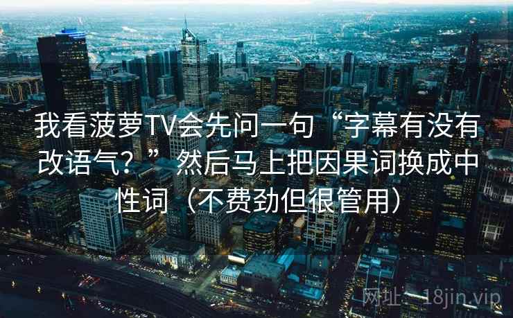我看菠萝TV会先问一句“字幕有没有改语气?”然后马上把因果词换成中性词(不费劲但很管用) 我看菠萝TV会先问一句“字幕有没有改语气?”然后马上把因果词换成中性词(不费劲但很管用)