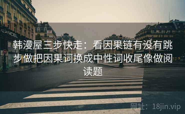 韩漫屋三步快走:看因果链有没有跳步做把因果词换成中性词收尾像做阅读题 韩漫屋三步快走:看因果链有没有跳步做把因果词换成中性词收尾像做阅读题