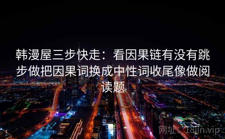韩漫屋三步快走:看因果链有没有跳步做把因果词换成中性词收尾像做阅读题 韩漫屋三步快走:看因果链有没有跳步做把因果词换成中性词收尾像做阅读题